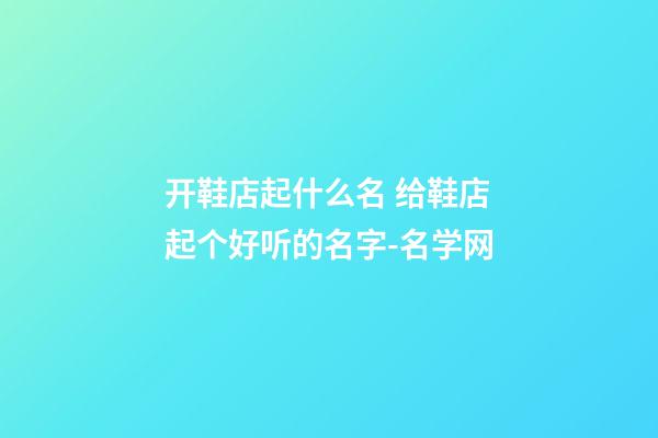 开鞋店起什么名 给鞋店起个好听的名字-名学网